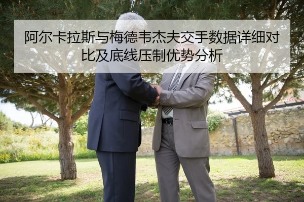 阿尔卡拉斯与梅德韦杰夫交手数据详细对比及底线压制优势分析