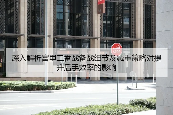 深入解析富里二番战备战细节及减重策略对提升后手效率的影响