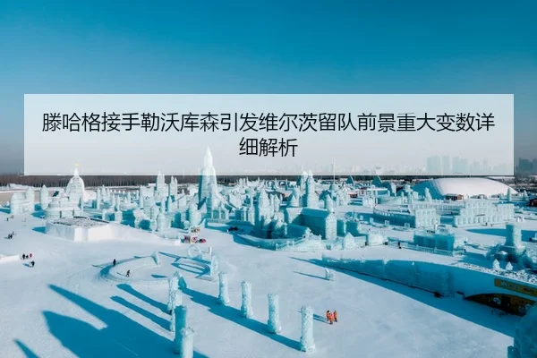 滕哈格接手勒沃库森引发维尔茨留队前景重大变数详细解析