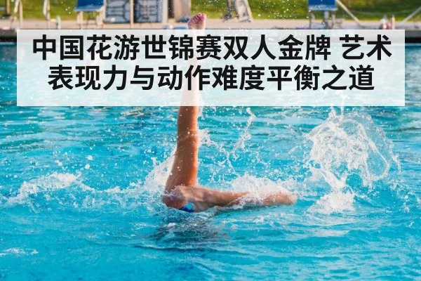中国花游世锦赛双人金牌 艺术表现力与动作难度平衡之道
