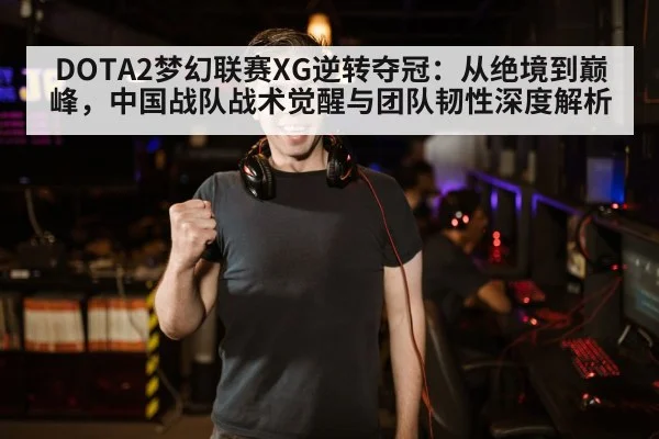 DOTA2梦幻联赛XG逆转夺冠：从绝境到巅峰，中国战队战术觉醒与团队韧性深度解析