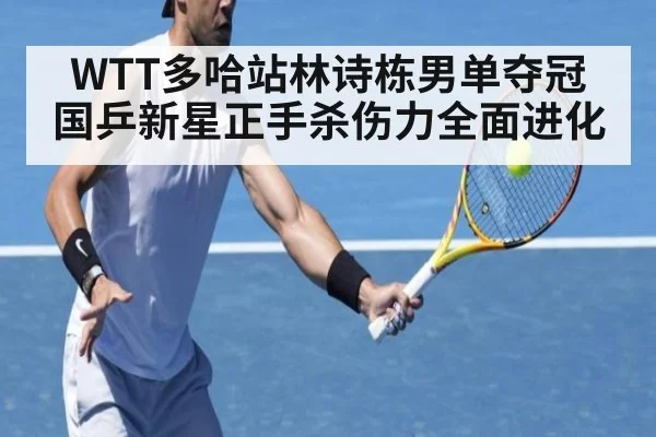 WTT多哈站林诗栋男单夺冠 国乒新星正手杀伤力全面进化