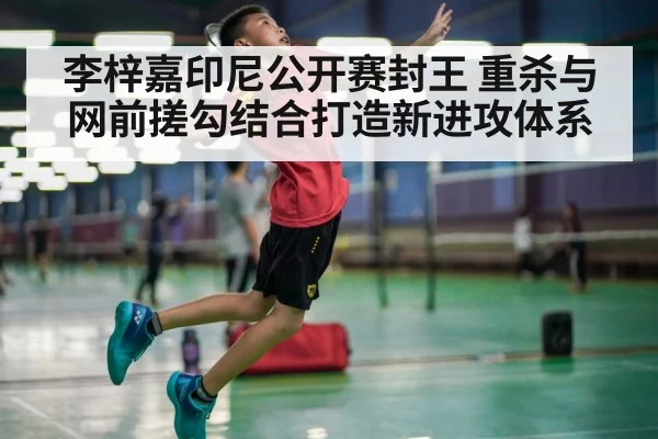 李梓嘉印尼公开赛封王 重杀与网前搓勾结合打造新进攻体系