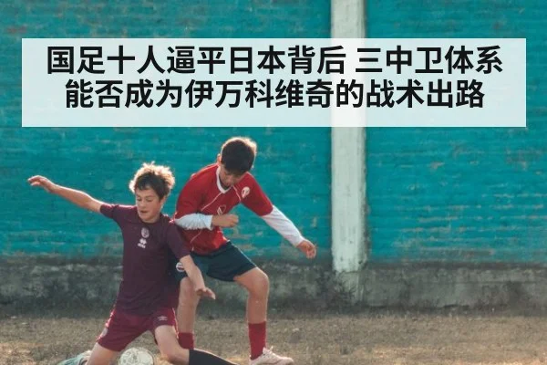 国足十人逼平日本背后 三中卫体系能否成为伊万科维奇的战术出路