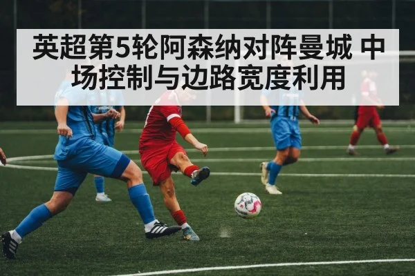 英超第5轮阿森纳对阵曼城 中场控制与边路宽度利用
