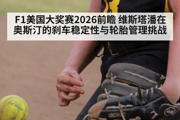 F1美国大奖赛2026前瞻 维斯塔潘在奥斯汀的刹车稳定性与轮胎管理挑战