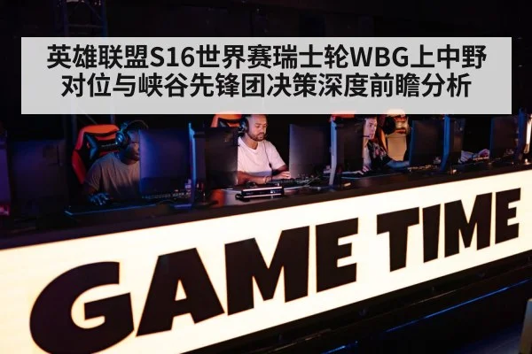 英雄联盟S16世界赛瑞士轮WBG上中野对位与峡谷先锋团决策深度前瞻分析