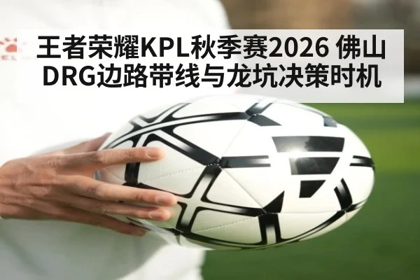王者荣耀KPL秋季赛2026 佛山DRG边路带线与龙坑决策时机