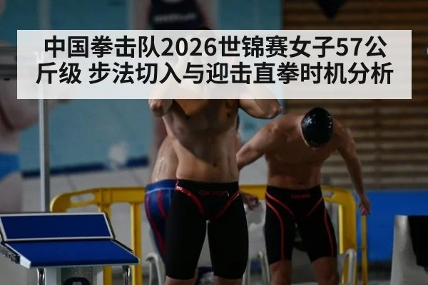 中国拳击队2026世锦赛女子57公斤级 步法切入与迎击直拳时机分析