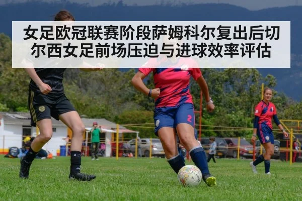 女足欧冠联赛阶段萨姆科尔复出后切尔西女足前场压迫与进球效率评估
