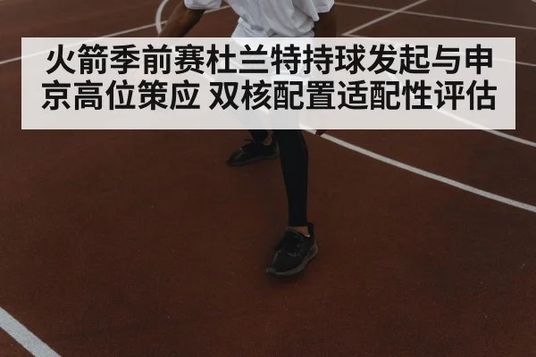 火箭季前赛杜兰特持球发起与申京高位策应 双核配置适配性评估