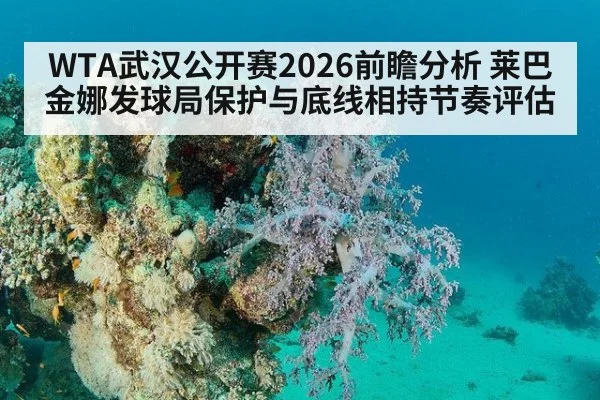 WTA武汉公开赛2026前瞻分析 莱巴金娜发球局保护与底线相持节奏评估