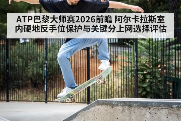 ATP巴黎大师赛2026前瞻 阿尔卡拉斯室内硬地反手位保护与关键分上网选择评估