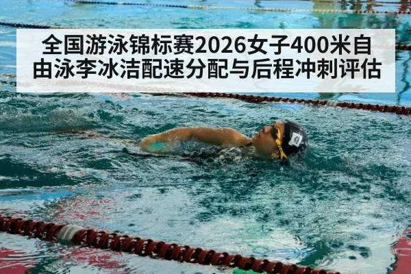 全国游泳锦标赛2026女子400米自由泳李冰洁配速分配与后程冲刺评估