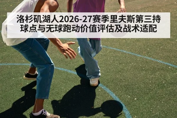 洛杉矶湖人2026-27赛季里夫斯第三持球点与无球跑动价值评估及战术适配