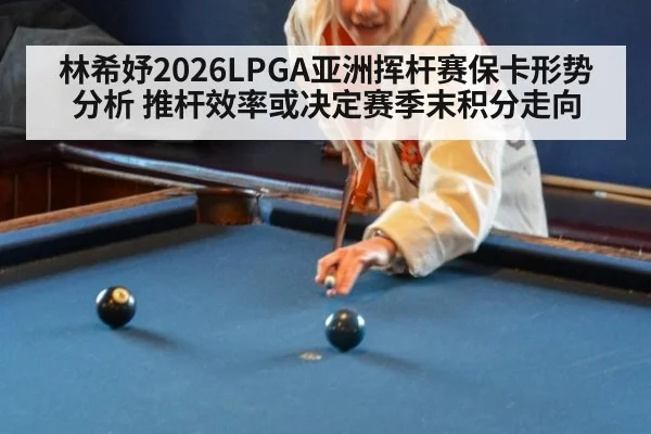 林希妤2026LPGA亚洲挥杆赛保卡形势分析 推杆效率或决定赛季末积分走向