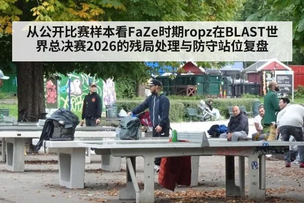 从公开比赛样本看FaZe时期ropz在BLAST世界总决赛2026的残局处理与防守站位复盘